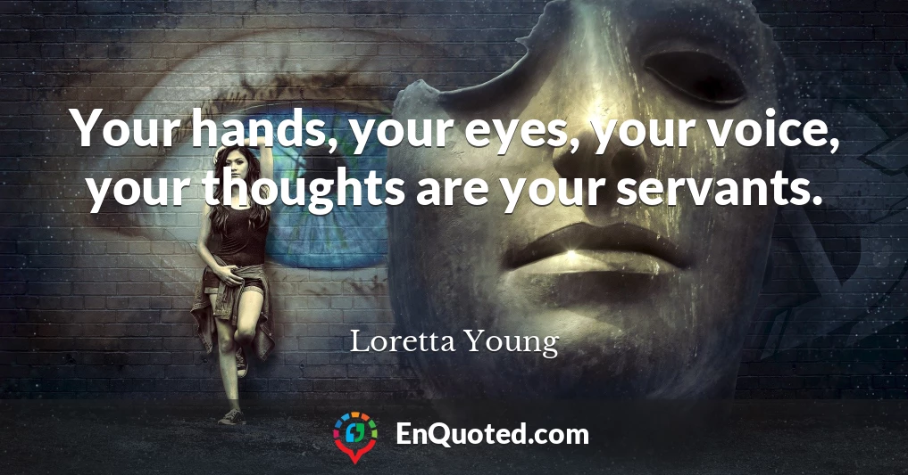 Your hands, your eyes, your voice, your thoughts are your servants.