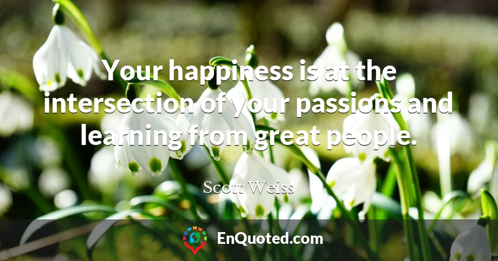 Your happiness is at the intersection of your passions and learning from great people.