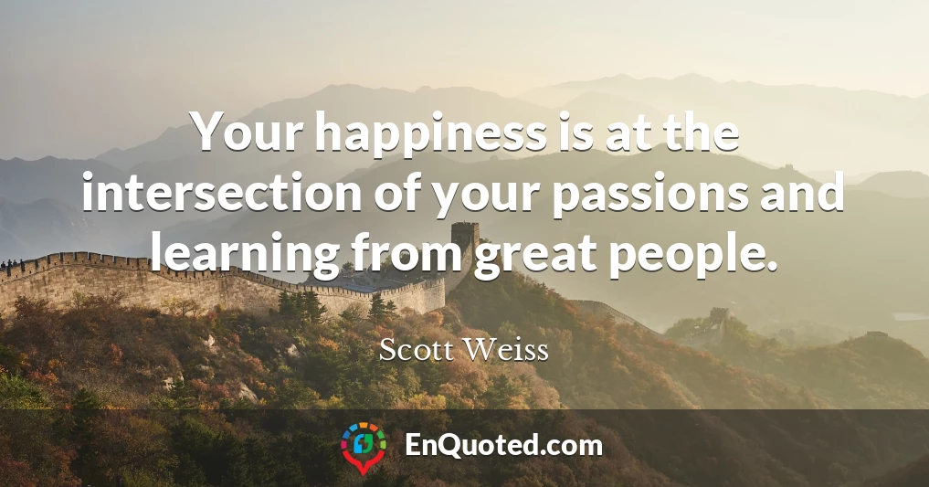 Your happiness is at the intersection of your passions and learning from great people.