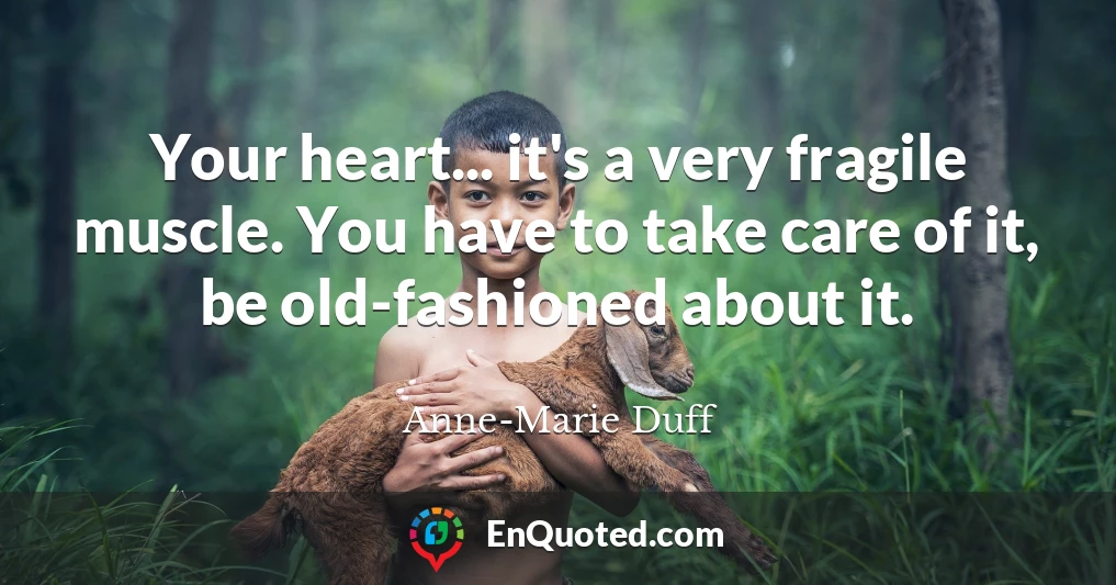 Your heart... it's a very fragile muscle. You have to take care of it, be old-fashioned about it.