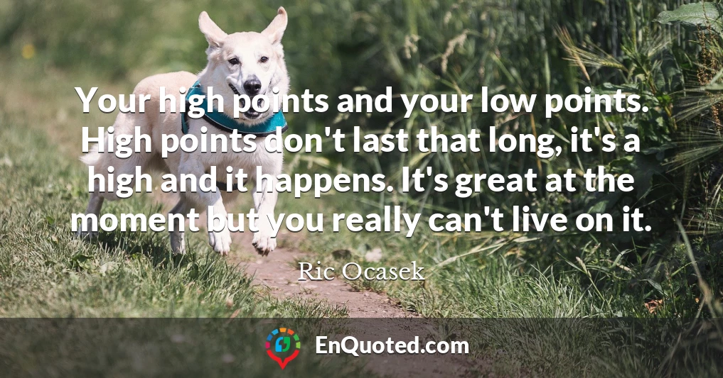Your high points and your low points. High points don't last that long, it's a high and it happens. It's great at the moment but you really can't live on it.