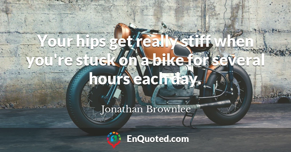 Your hips get really stiff when you're stuck on a bike for several hours each day.