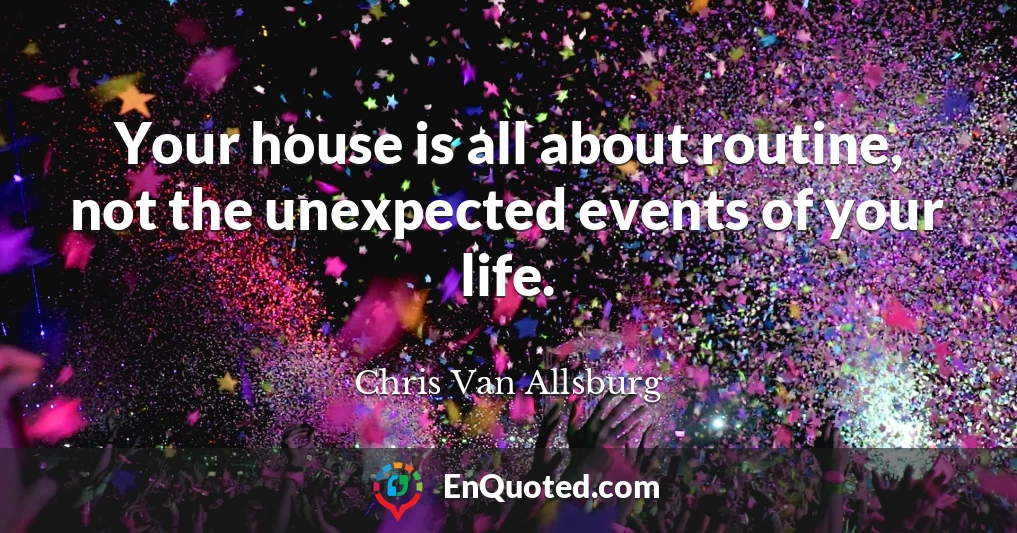 Your house is all about routine, not the unexpected events of your life.
