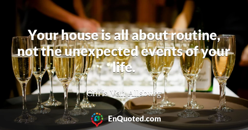 Your house is all about routine, not the unexpected events of your life.