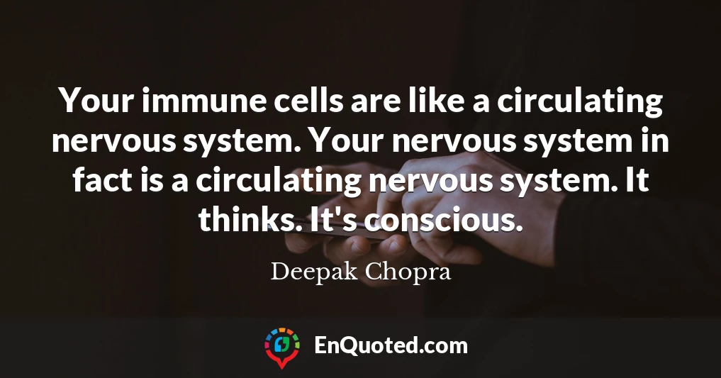 Your immune cells are like a circulating nervous system. Your nervous system in fact is a circulating nervous system. It thinks. It's conscious.