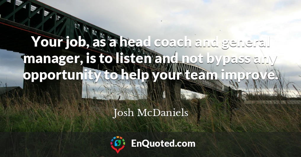 Your job, as a head coach and general manager, is to listen and not bypass any opportunity to help your team improve.