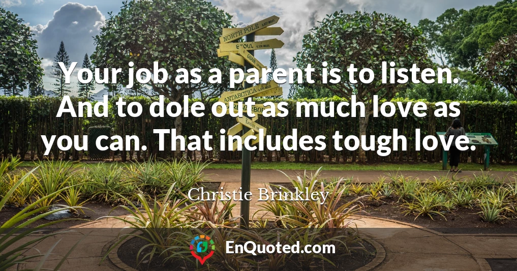 Your job as a parent is to listen. And to dole out as much love as you can. That includes tough love.