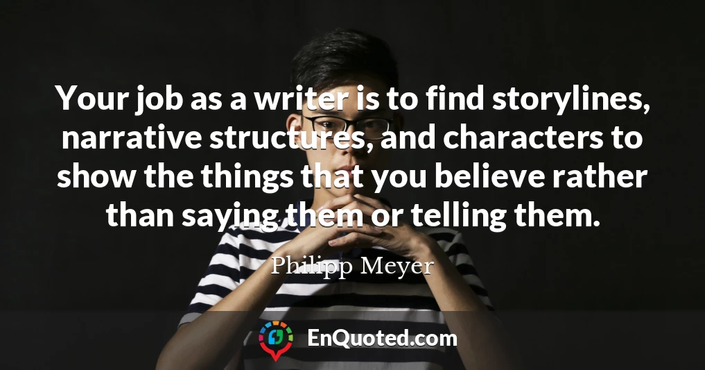 Your job as a writer is to find storylines, narrative structures, and characters to show the things that you believe rather than saying them or telling them.