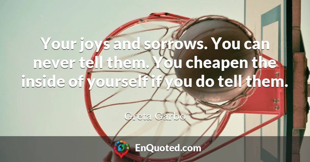Your joys and sorrows. You can never tell them. You cheapen the inside of yourself if you do tell them.