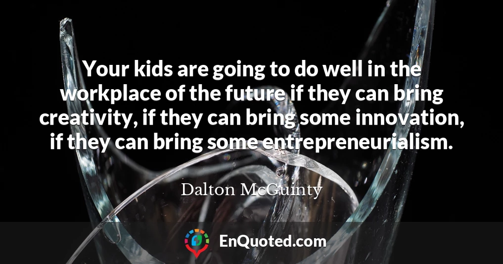 Your kids are going to do well in the workplace of the future if they can bring creativity, if they can bring some innovation, if they can bring some entrepreneurialism.