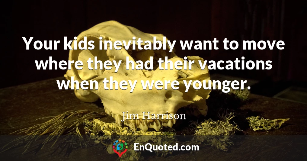 Your kids inevitably want to move where they had their vacations when they were younger.
