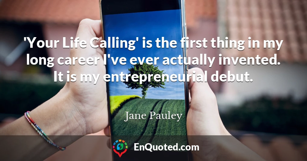 'Your Life Calling' is the first thing in my long career I've ever actually invented. It is my entrepreneurial debut.