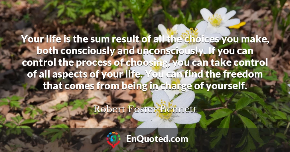 Your life is the sum result of all the choices you make, both consciously and unconsciously. If you can control the process of choosing, you can take control of all aspects of your life. You can find the freedom that comes from being in charge of yourself.