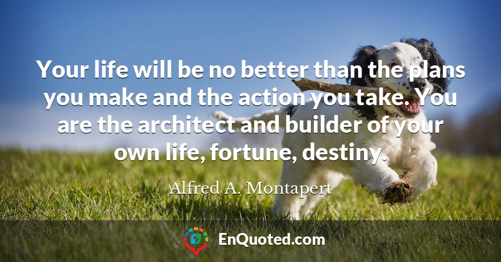 Your life will be no better than the plans you make and the action you take. You are the architect and builder of your own life, fortune, destiny.