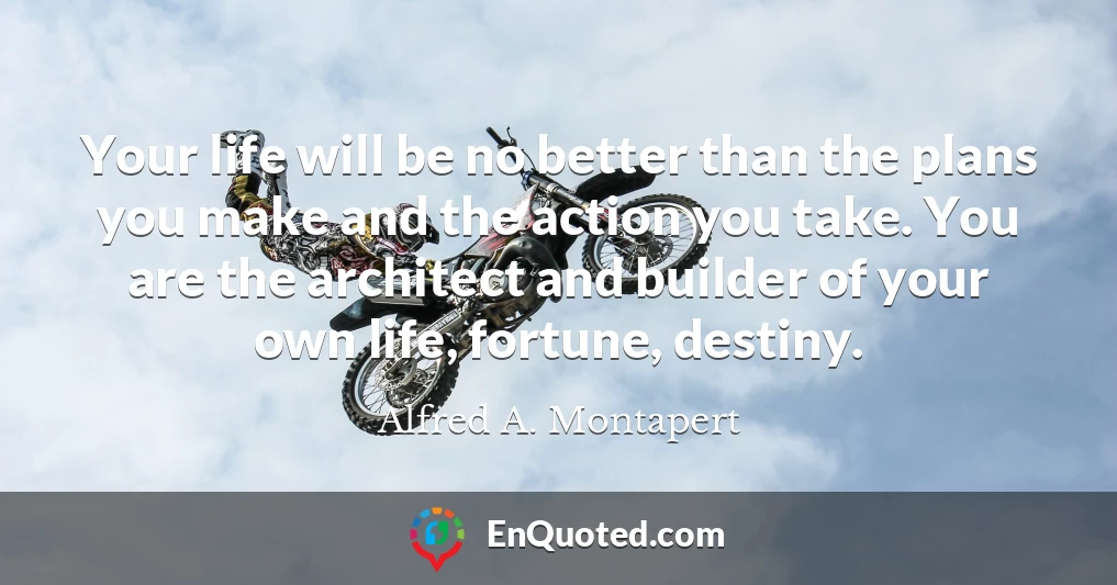 Your life will be no better than the plans you make and the action you take. You are the architect and builder of your own life, fortune, destiny.