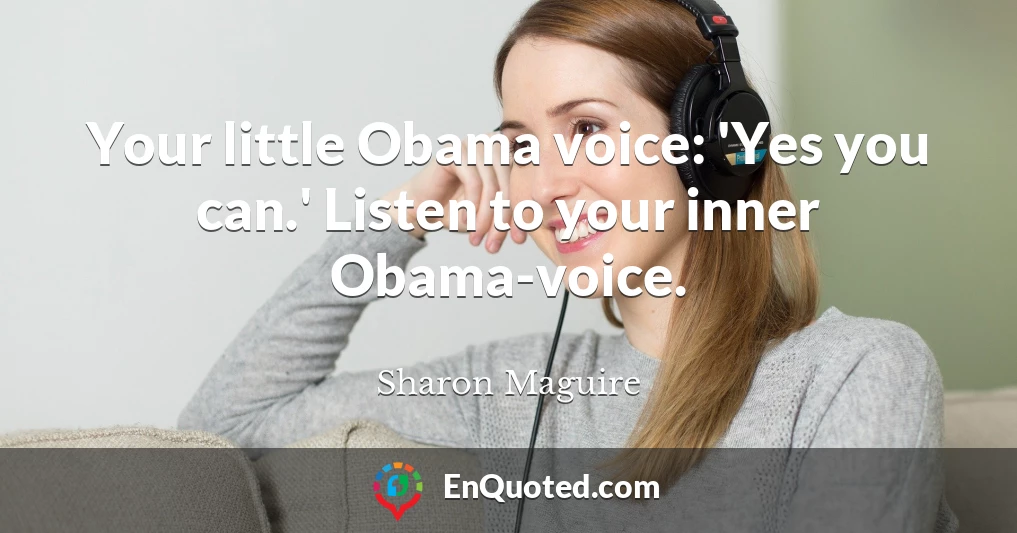 Your little Obama voice: 'Yes you can.' Listen to your inner Obama-voice.