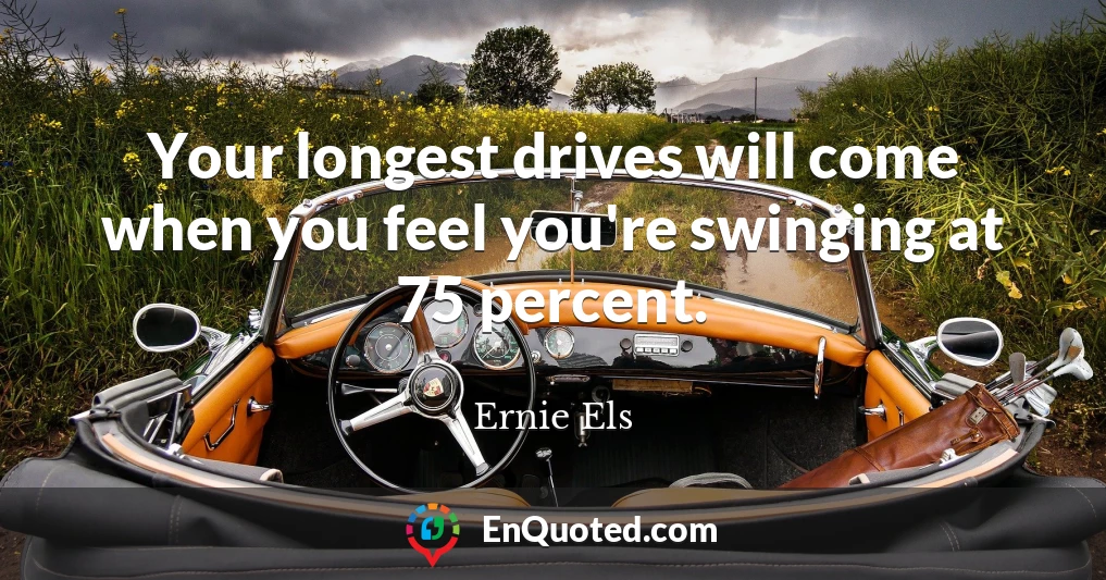Your longest drives will come when you feel you're swinging at 75 percent.
