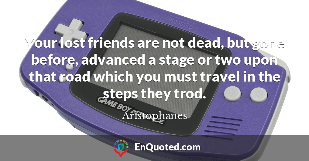 Your lost friends are not dead, but gone before, advanced a stage or two upon that road which you must travel in the steps they trod.
