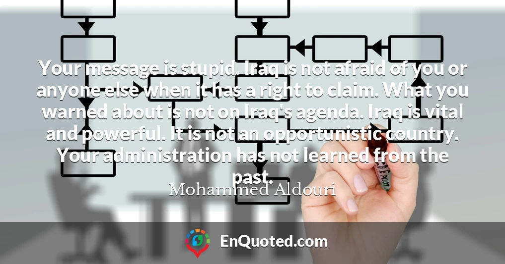 Your message is stupid. Iraq is not afraid of you or anyone else when it has a right to claim. What you warned about is not on Iraq's agenda. Iraq is vital and powerful. It is not an opportunistic country. Your administration has not learned from the past.