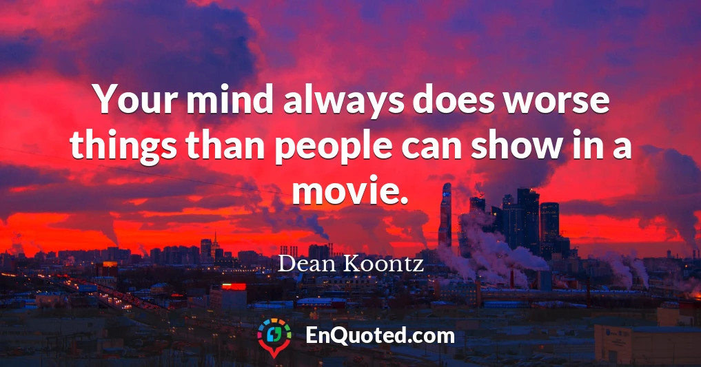 Your mind always does worse things than people can show in a movie.