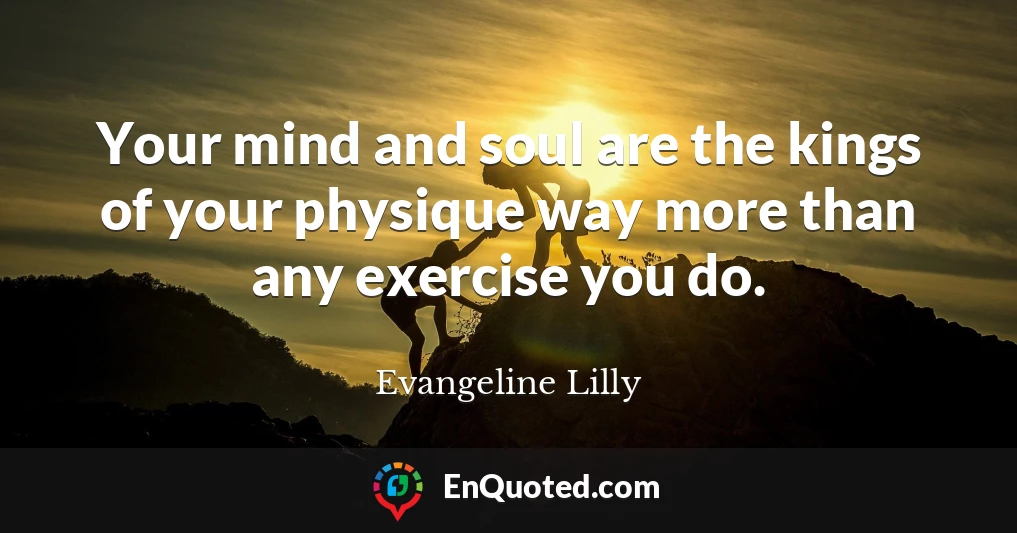 Your mind and soul are the kings of your physique way more than any exercise you do.