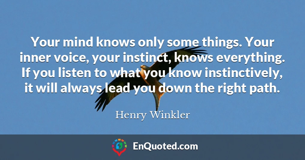 Your mind knows only some things. Your inner voice, your instinct, knows everything. If you listen to what you know instinctively, it will always lead you down the right path.