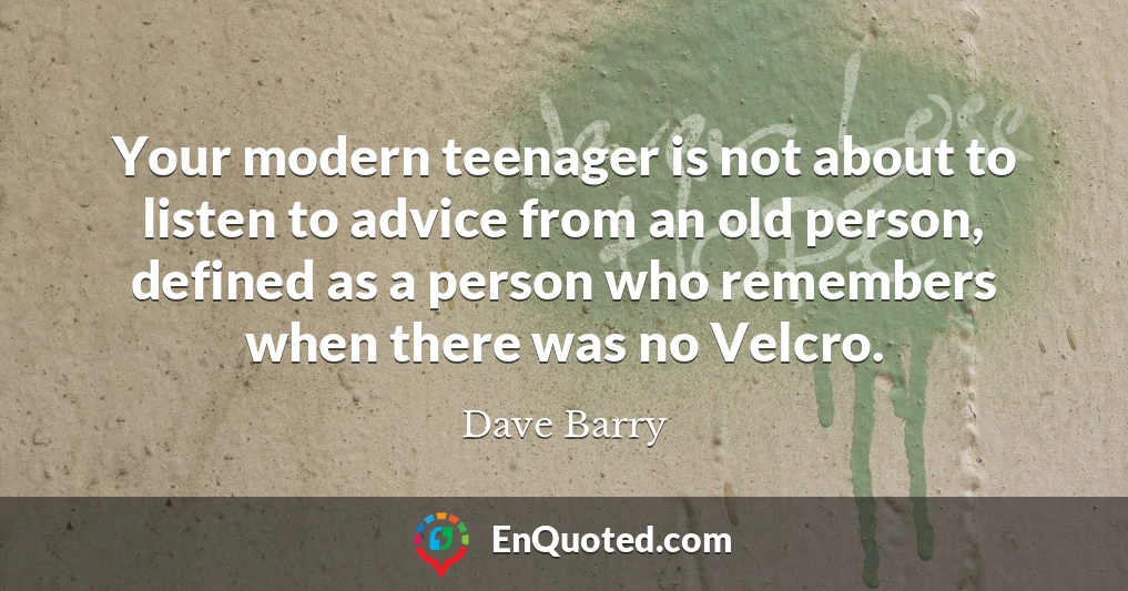 Your modern teenager is not about to listen to advice from an old person, defined as a person who remembers when there was no Velcro.