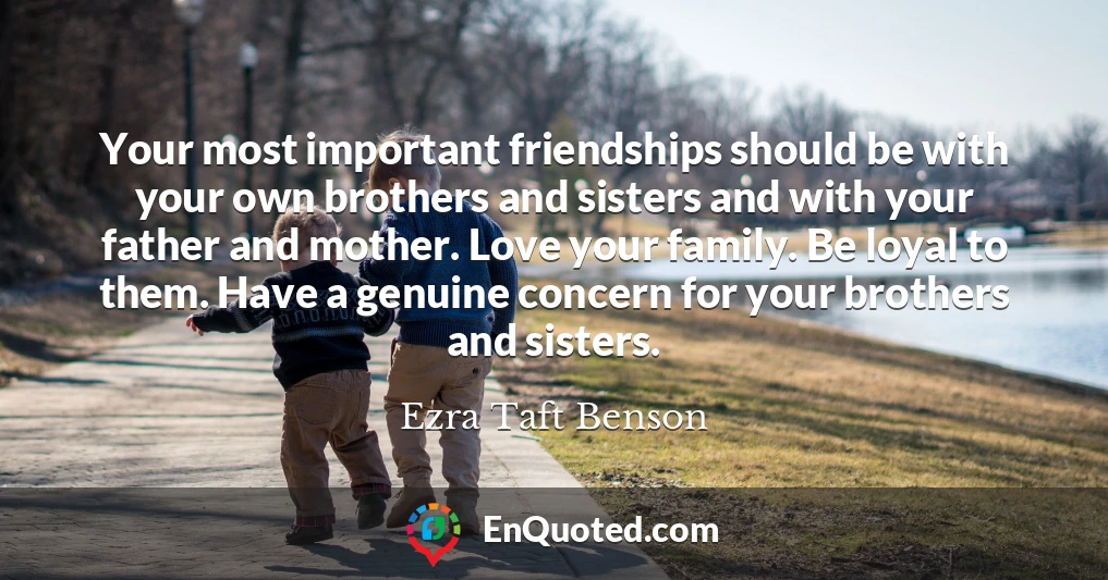 Your most important friendships should be with your own brothers and sisters and with your father and mother. Love your family. Be loyal to them. Have a genuine concern for your brothers and sisters.