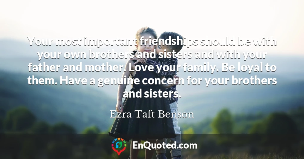 Your most important friendships should be with your own brothers and sisters and with your father and mother. Love your family. Be loyal to them. Have a genuine concern for your brothers and sisters.