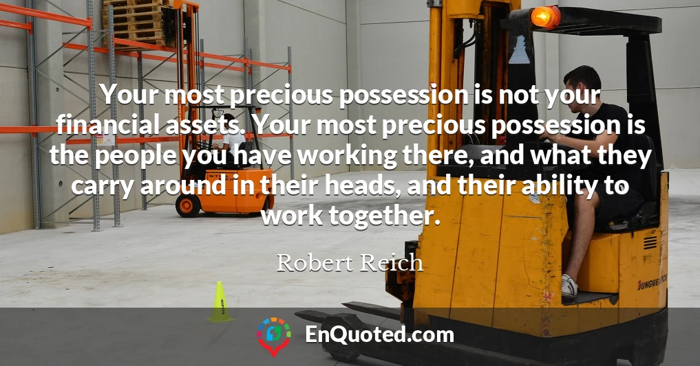 Your most precious possession is not your financial assets. Your most precious possession is the people you have working there, and what they carry around in their heads, and their ability to work together.