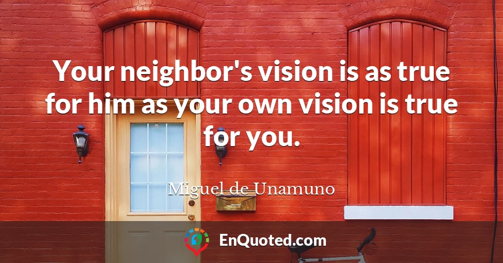 Your neighbor's vision is as true for him as your own vision is true for you.