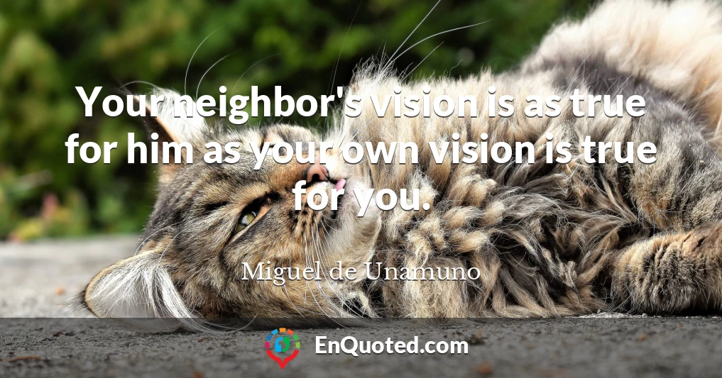 Your neighbor's vision is as true for him as your own vision is true for you.