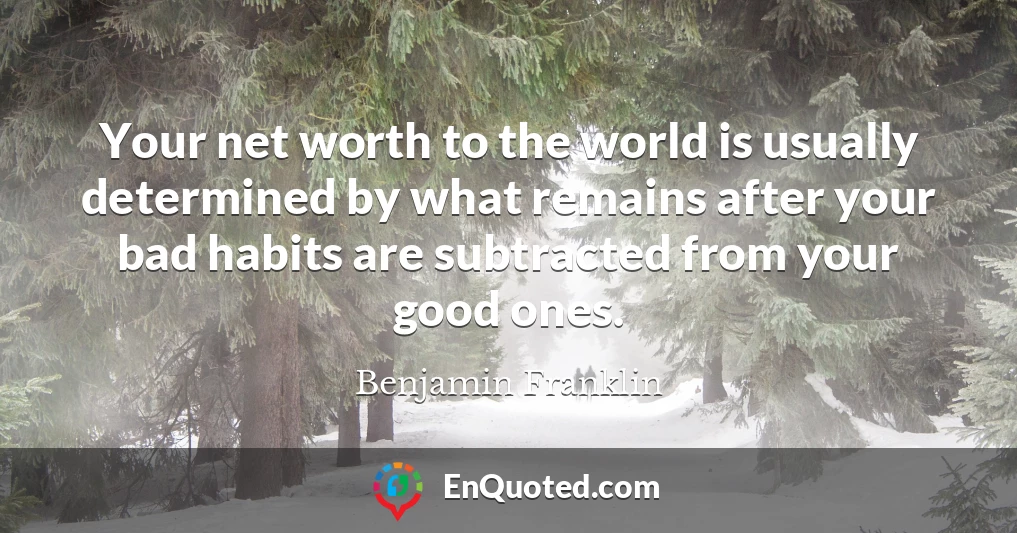 Your net worth to the world is usually determined by what remains after your bad habits are subtracted from your good ones.