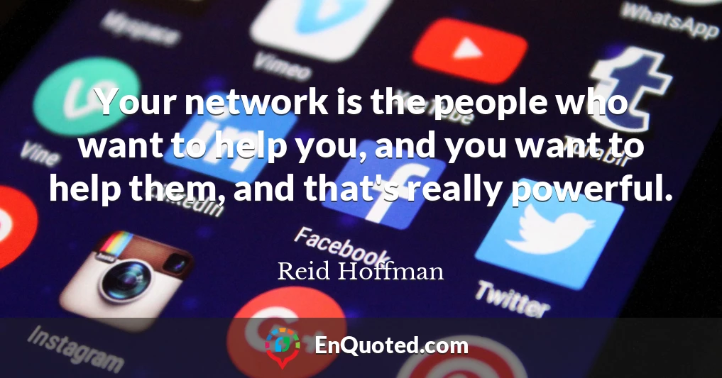 Your network is the people who want to help you, and you want to help them, and that's really powerful.