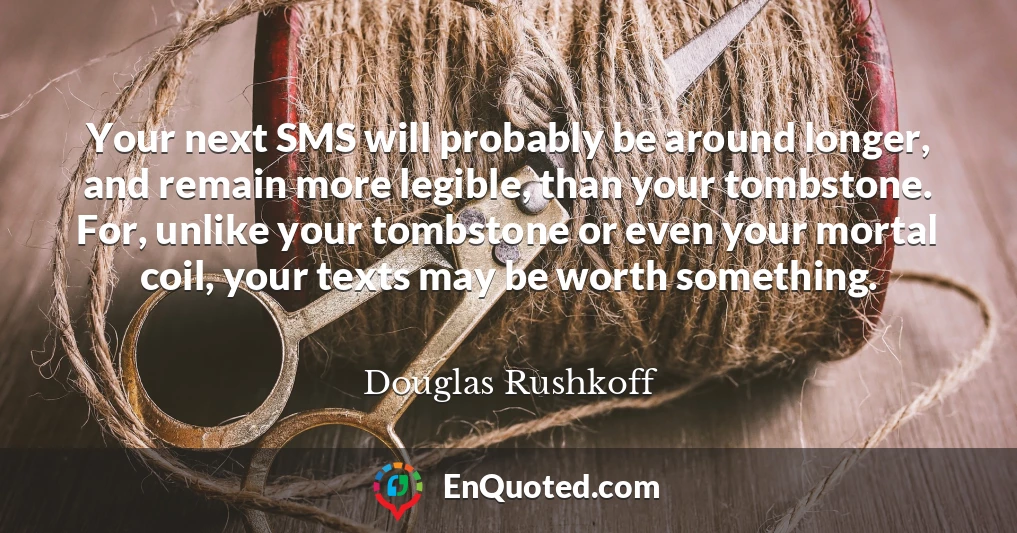 Your next SMS will probably be around longer, and remain more legible, than your tombstone. For, unlike your tombstone or even your mortal coil, your texts may be worth something.