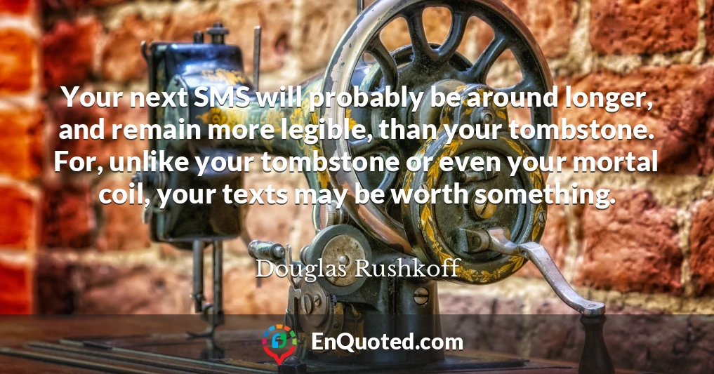 Your next SMS will probably be around longer, and remain more legible, than your tombstone. For, unlike your tombstone or even your mortal coil, your texts may be worth something.