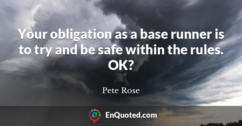 Your obligation as a base runner is to try and be safe within the rules. OK?