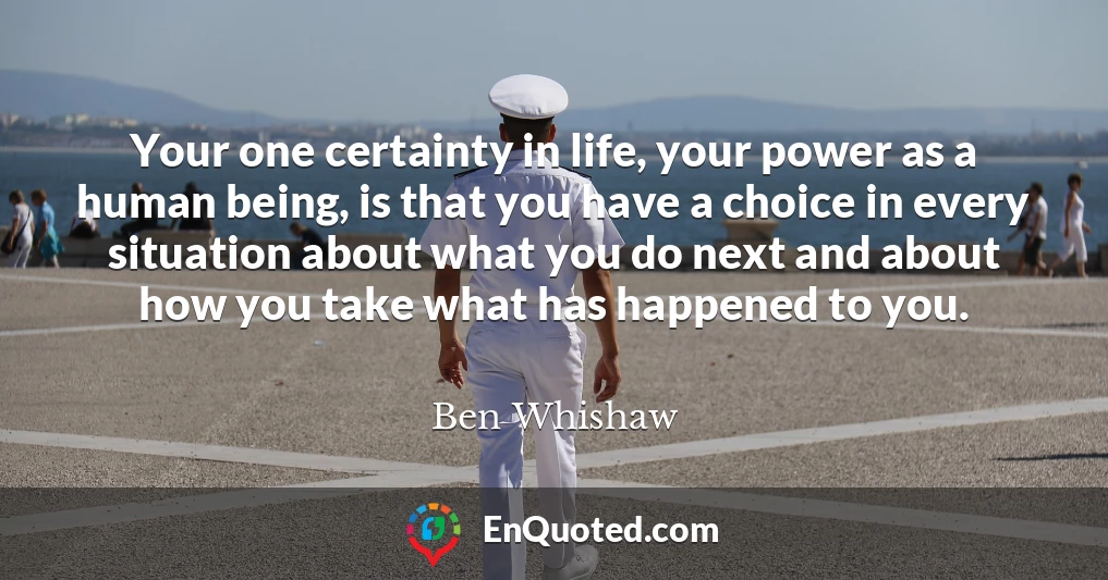 Your one certainty in life, your power as a human being, is that you have a choice in every situation about what you do next and about how you take what has happened to you.