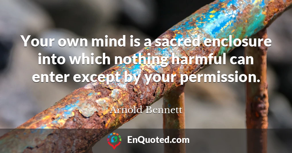 Your own mind is a sacred enclosure into which nothing harmful can enter except by your permission.