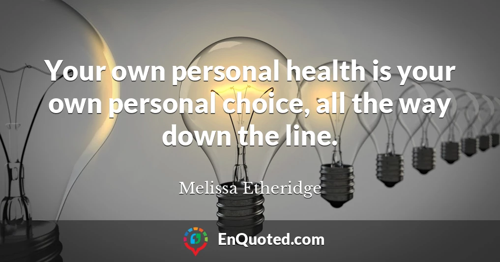Your own personal health is your own personal choice, all the way down the line.