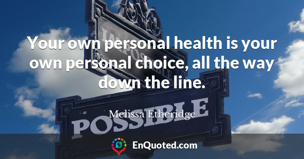 Your own personal health is your own personal choice, all the way down the line.