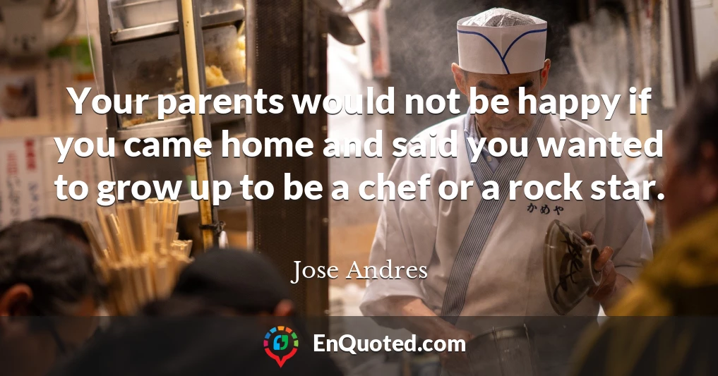 Your parents would not be happy if you came home and said you wanted to grow up to be a chef or a rock star.