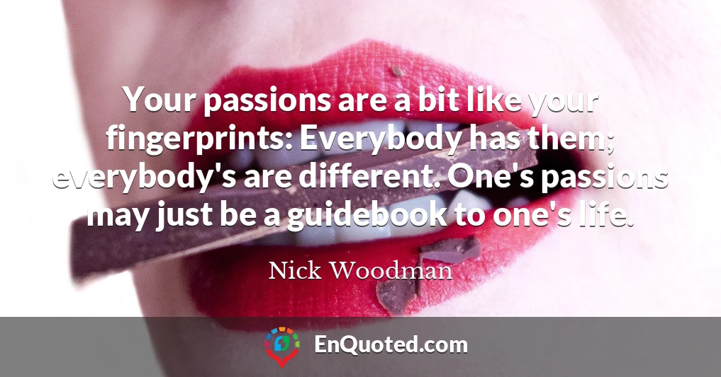 Your passions are a bit like your fingerprints: Everybody has them; everybody's are different. One's passions may just be a guidebook to one's life.