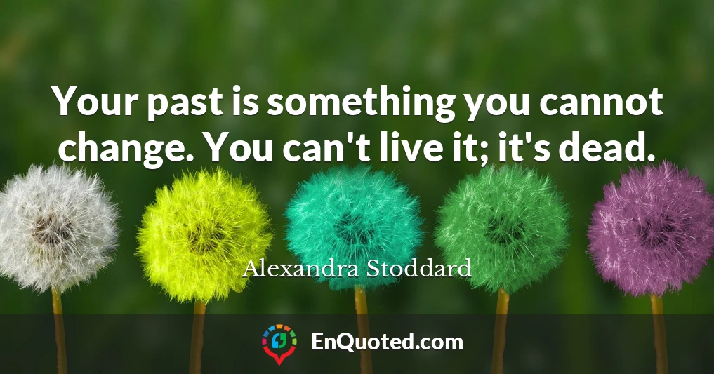 Your past is something you cannot change. You can't live it; it's dead.