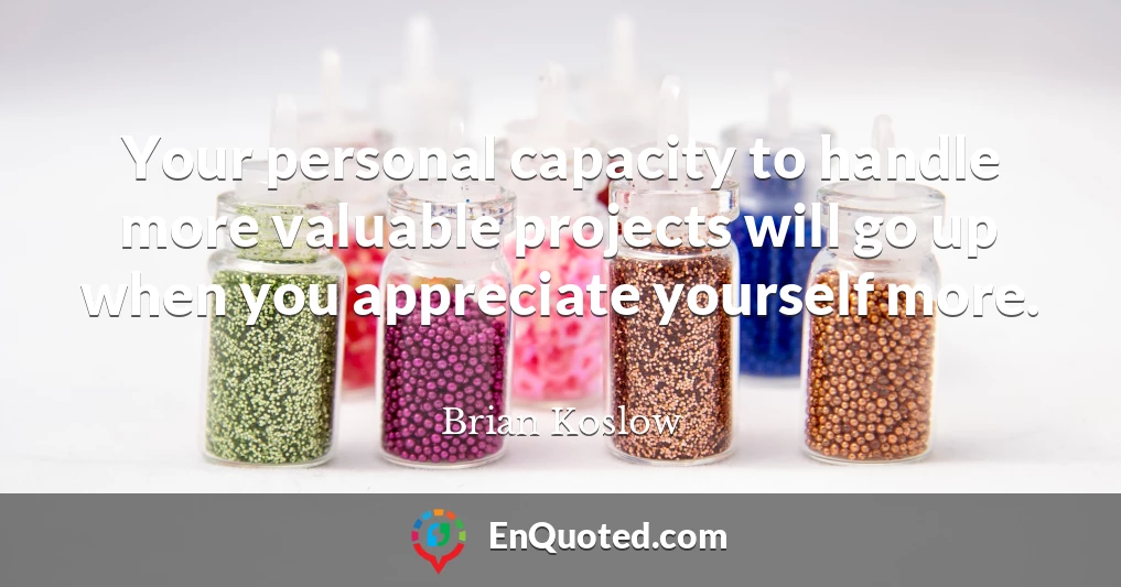 Your personal capacity to handle more valuable projects will go up when you appreciate yourself more.