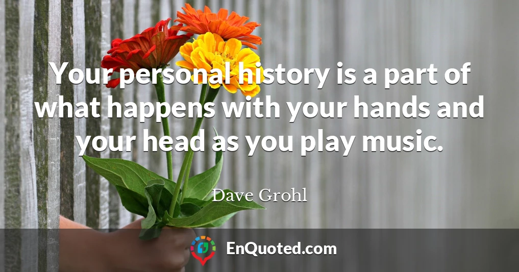 Your personal history is a part of what happens with your hands and your head as you play music.