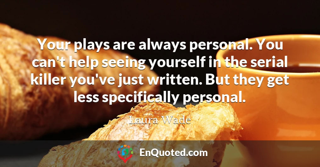 Your plays are always personal. You can't help seeing yourself in the serial killer you've just written. But they get less specifically personal.