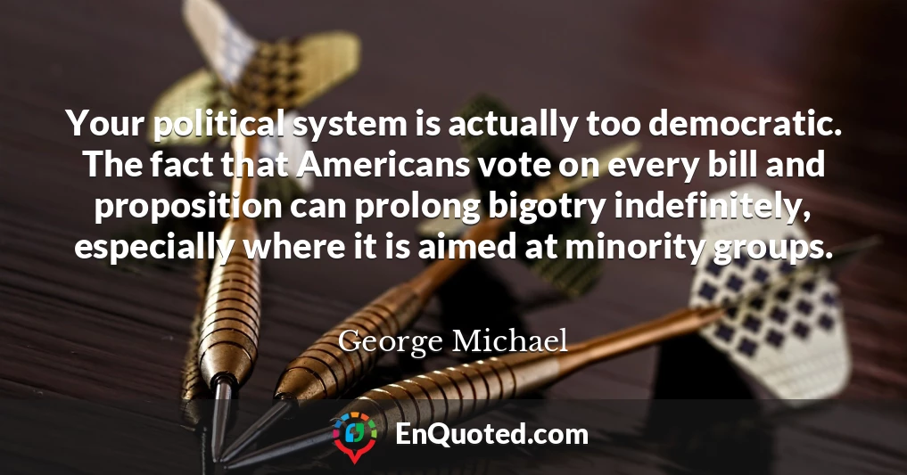 Your political system is actually too democratic. The fact that Americans vote on every bill and proposition can prolong bigotry indefinitely, especially where it is aimed at minority groups.