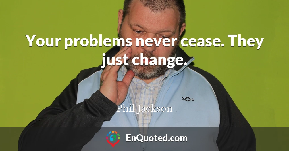 Your problems never cease. They just change.