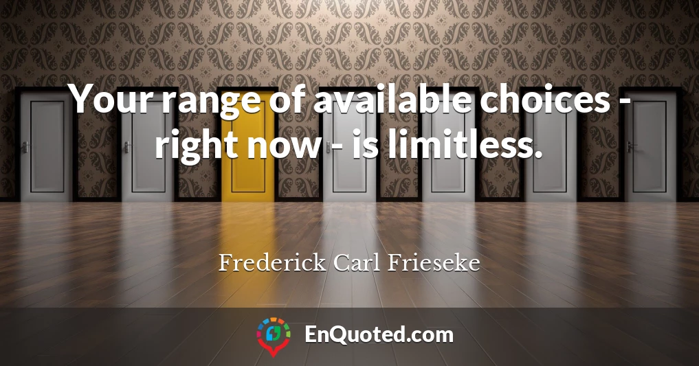 Your range of available choices - right now - is limitless.